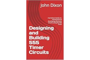 Designing and Building 555 Timer Circuits: A practical, hands-on, introduction to developing electronic circuits using the 55