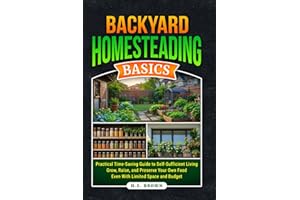 Backyard Homesteading Basics: Practial, Time-Saving Guide To Self-Sufficient Living-Grow, Raise, and Preserve Your Own Food Even With Limited Space and Budget
