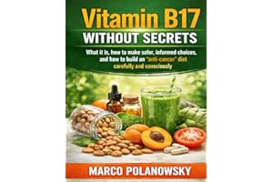 Amygdalin Vitamin B17 Without Secrets: What it is, how to make safer, informed choices, and how to build an anti-cancer diet 
