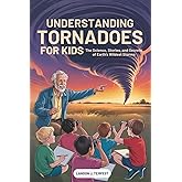 Understanding Tornadoes for Kids: The Science, Stories, and Secrets of Earth’s Wildest Storms