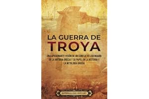 La guerra de Troya: Una apasionante visión de un conflicto legendario de la antigua Grecia y su papel en la historia y la mit