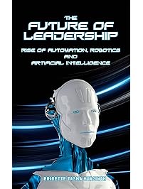 The Future of Leadership: Rise of Automation, Robotics and Artificial Intelligence
