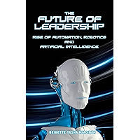 The Future of Leadership: Rise of Automation, Robotics and Artificial Intelligence