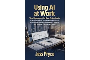 Using AI at Work: Time Management for Busy Professionals: A Non-Technical, Tool-Agnostic Playbook to Prioritize Better, Contr