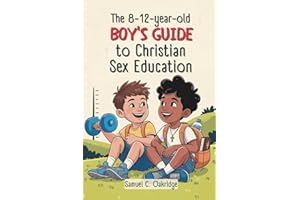 THE 8–12-YEAR-OLD BOY’S GUIDE TO CHRISTIAN SEX EDUCATION: A Godly Handbook for Tweens Exploring Biblical Sexuality, Puberty, Relationships, Boundaries, and the Journey of Growing Up.