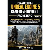 Practical Unreal Engine 5 Game Development from Zero: Master Blueprints, C++, and Core Systems by Building Real Games, Escape Tutorial Hell with Clear, Industry-Proven Workflows