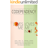 Codependency - “Loves Me, Loves Me Not”: Learn How To Cultivate Healthy Relationships, Overcome Relationship Jealousy, Stop Controlling Others and Be Codependent No More