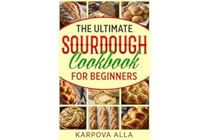 The Ultimate Sourdough Cookbook for Beginners: Simple Step-by-Step Recipes to Master Crusty, Flavorful Sourdough at Home