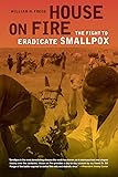 House on Fire: The Fight to Eradicate Smallpox (California/Milbank Books on Health and the Public)