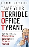 Tame Your Terrible Office Tyrant: How to Manage Childish Boss Behavior and Thrive in Your Job