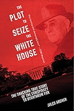 The Plot to Seize the White House: The Shocking TRUE Story of the Conspiracy to Overthrow F.D.R.