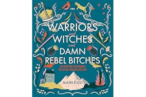 Warriors and Witches and Damn Rebel Bitches: Scottish Women To Live Your Life By