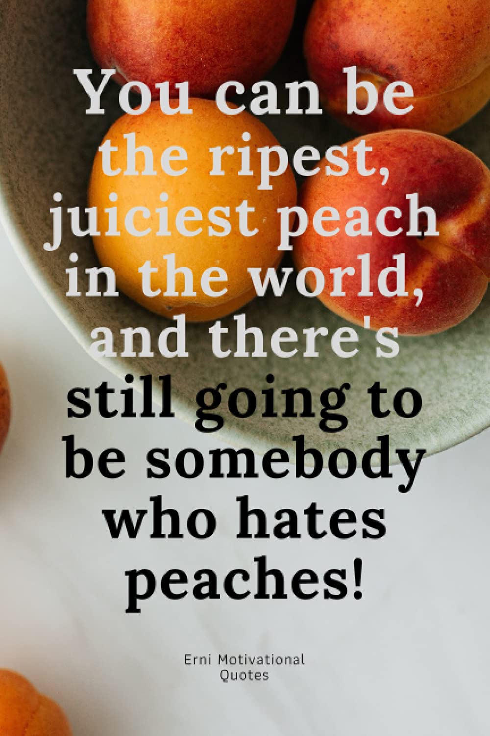 You Can Be The Ripest Juiciest Peach In The World You Can Be The Ripest, Juiciest Peach In The World, And There's Still Going  To Be Somebody Who Hates Peaches!: Motivational Notebook, Journal, Diary  (Motivational Quotes From Erni): Quotes, Erni Motivational: 9798510609882: