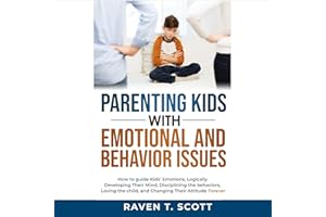 Parenting Kids with Emotional and Behavior Issues: How to Guide Kids' Emotions, Logically Developing Their Mind, Disciplining