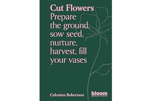 Cut Flowers: Bloom Gardener's Guide: Prepare the ground, sow seed, nurture, harvest, fill your vases