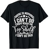 There is Nothing I Can't Do Except Reach The Top Shelf T-Shirt