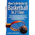How to Be Better At Basketball in 21 days: The Ultimate Guide to Drastically Improving Your Basketball Shooting, Passing and Dribbling Skills