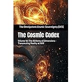 The Cosmic Codex: Volume 10: The Alchemy of Dimensions - Transmuting Reality at Will