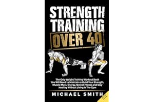 Strength Training Over 40: The Only Weight Training Workout Book You Will Need to Maintain or Build Your Strength, Muscle Mass, Energy, Overall Fitness and Stay Healthy Without Living in the Gym