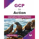 GCP in Action: A practical guide to building and deploying secure, scalable applications using Google Cloud Platform (English Edition)