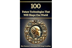 100 Future Technologies That Will Shape Our World – How Tomorrow’s Innovations Will Change Everything