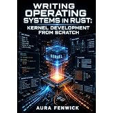 WRITING OPERATING SYSTEMS IN RUST: KERNEL DEVELOPMENT FROM SCRATCH: Bootloaders, Memory Management, and Low-Level System Programming