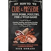 How to Cure & Preserve Beef, Pork, Poultry, Fish & Wild Game: Canning, Smoking, Salt Curing, Freezing, Freeze-Drying, Dehydrating & Brining Great for Camping, Hiking, RV Living & Doomsday Preppers
