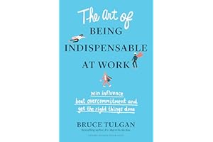 The Art of Being Indispensable at Work: Win Influence, Beat Overcommitment, and Get the Right Things Done
