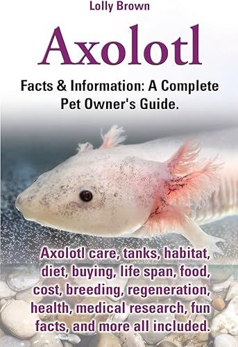 Download Axolotl: Axolotl care, tanks, habitat, diet, buying, life span, food, cost, breeding, regeneration, health, medical research, fun facts, and more all ... & Information: A Complete Pet Owner's Guide. PDF