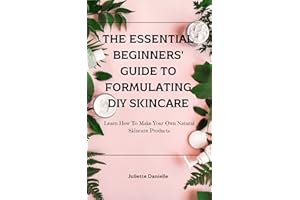 The Essential Beginners' Guide To Formulating DIY Skincare: Learn How To Make Your Own Natural Skincare Products