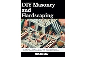 DIY Masonry and Hardscaping: A Beginner's Guide to Basic Brick, Block, and Stone Projects with DIY Techniques and Safety Fundamentals (Masonry Mastery)