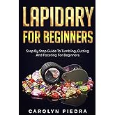 Lapidary For Beginners: Step by Step Guide to Tumbling, Cutting, and Faceting for Beginners