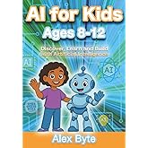 AI for Kids Ages 8&ndash;12 | Discover, Learn and Build with Artificial Intelligence: A Complete Introduction to Machine Learning, Neural Networks and Future Tech with Fun Projects