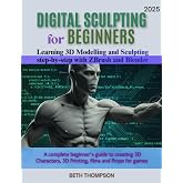Digital Sculpting for Beginners 2025: Learn 3D Modeling and Sculpting Step by Step with ZBrush &amp; Blender: A Complete Beginner&rsquo;s Guide to Creating 3D Characters, 3d printing, films and Props for Games