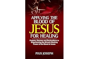 Applying the Blood of Jesus for Healing: Prayers, Decrees and Declarations to Experiencing the Miracle Working Power of the B