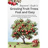 Beginner's Guide to Growing Fruit Trees Fast and Easy: Proven sustainable techniques for healthier trees and a bountiful harv