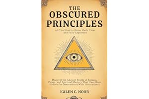 The Obscured Principles • All You Need to Know Made Clear and Fully Explained: Discover the Ancient Truths of Success, Power, and Spiritual Mastery ... Hidden for Generations (With Illustrations)
