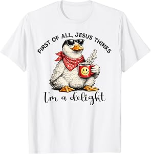 First of All Jesus Thinks I'm A Delight Goose T-Shirt