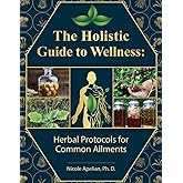The Holistic Guide to Wellness : Herbal Protocols for Common Ailments