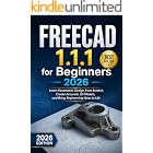 FREECAD 1.1.1 for Beginners 2026: Learn Parametric Design from Scratch, Create Accurate 3D Models, and Bring Engineering Ideas to Life