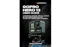 GOPRO HERO 13 USER GUIDE: A PRACTICAL MANUAL FOR ALL LEVELS OF PHOTOGRAPHERS ON HOW TO USE THE GOPRO HERO 13 CAMERA