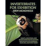 Invertebrates For Exhibition: Insects, Arachnids, and Other Invertebrates Suitable for Display in Classrooms, Museums, and In