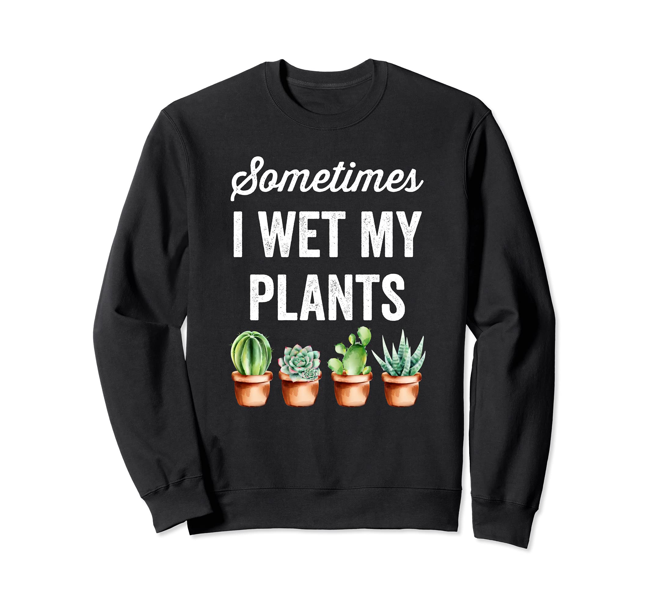 Sometimes I Wet My Plants - Funny Gardening Succulents Sweatshirt