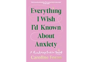 Everything I Wish I'd Known About Anxiety: A roadmap back to yourself