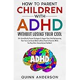 How To Parent Children With ADHD Without Losing Your Cool: 50+ Scientifically Proven Strategies To Support Your Child By Improving Their Focus and Social Skills to Allow Them To Flourish