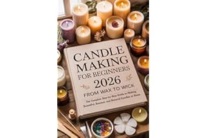 Candle Making for Beginners 2026: From Wax to Wick: The Complete Step-by-Step Guide to Making Beautiful, Scented, and Natural