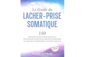 Le Guide du Lâcher-Prise Somatique: 150 exercices somato-émotionnels et psychosomatiques pour libérer les mémoires du trauma 