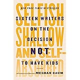 Selfish, Shallow, and Self-Absorbed: Sixteen Writers on the Decision Not to Have Kids