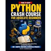 The 7-Day Python Crash Course For Absolute Beginners: Learn to Build Real Things, Automate Repetitive Work, and Think Like a Coder &mdash; With 100+ Scripts, Functions, Exercises, and Projects
