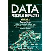 Data: Principles To Practice - Volume 1 'Foundations': Essential Foundations: Key Concepts behind Data Architecture, Engineering and Analysis for Professionals